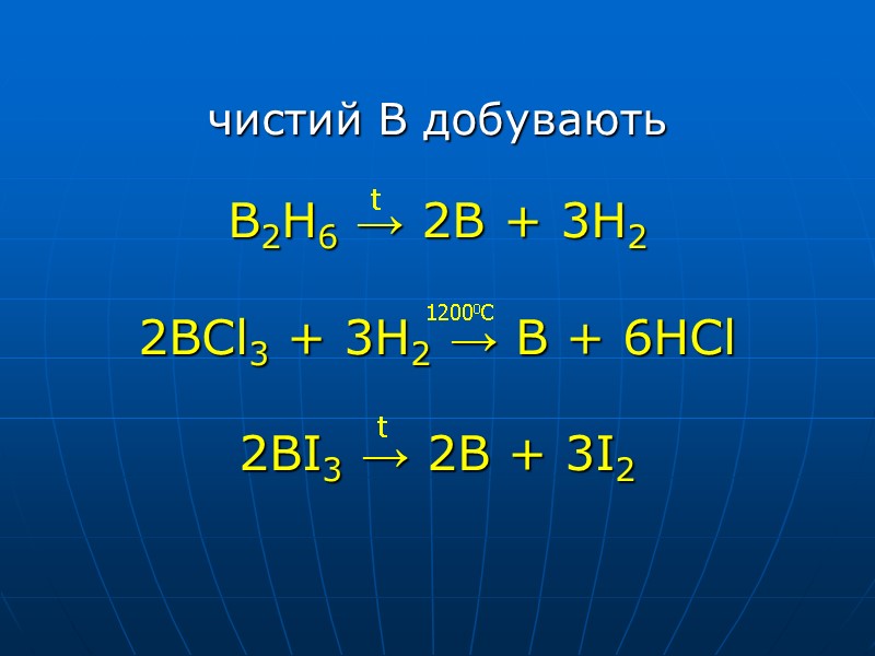 чистий B добувають  B2H6 → 2B + 3H2  2BCl3 + 3H2 →